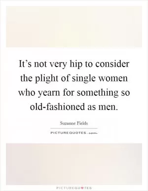 It’s not very hip to consider the plight of single women who yearn for something so old-fashioned as men Picture Quote #1
