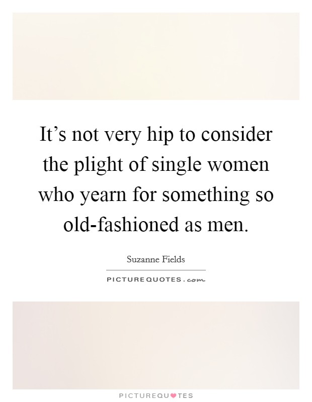 It's not very hip to consider the plight of single women who yearn for something so old-fashioned as men. Picture Quote #1