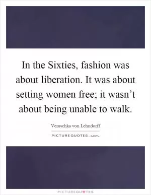 In the Sixties, fashion was about liberation. It was about setting women free; it wasn’t about being unable to walk Picture Quote #1