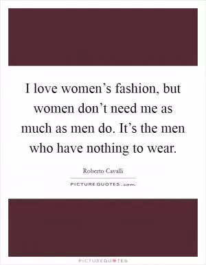 I love women’s fashion, but women don’t need me as much as men do. It’s the men who have nothing to wear Picture Quote #1