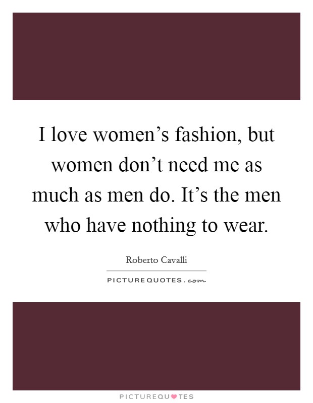 I love women's fashion, but women don't need me as much as men do. It's the men who have nothing to wear. Picture Quote #1