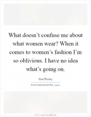 What doesn’t confuse me about what women wear? When it comes to women’s fashion I’m so oblivious. I have no idea what’s going on Picture Quote #1