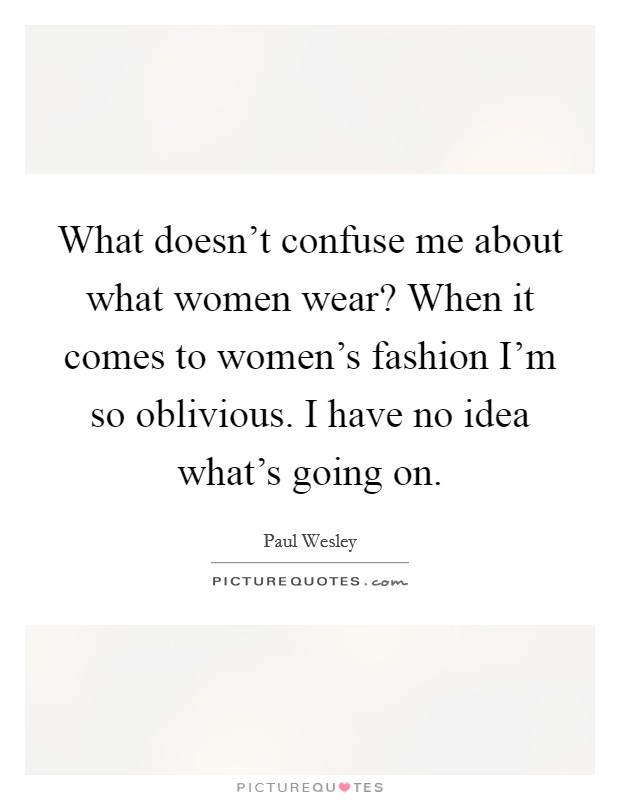 What doesn't confuse me about what women wear? When it comes to women's fashion I'm so oblivious. I have no idea what's going on. Picture Quote #1