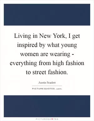 Living in New York, I get inspired by what young women are wearing - everything from high fashion to street fashion Picture Quote #1