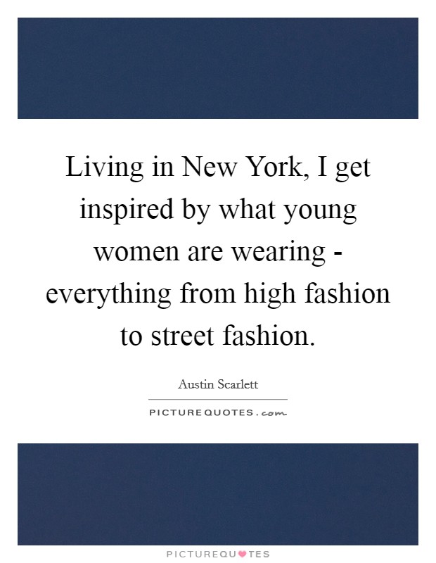 Living in New York, I get inspired by what young women are wearing - everything from high fashion to street fashion. Picture Quote #1