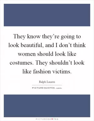 They know they’re going to look beautiful, and I don’t think women should look like costumes. They shouldn’t look like fashion victims Picture Quote #1