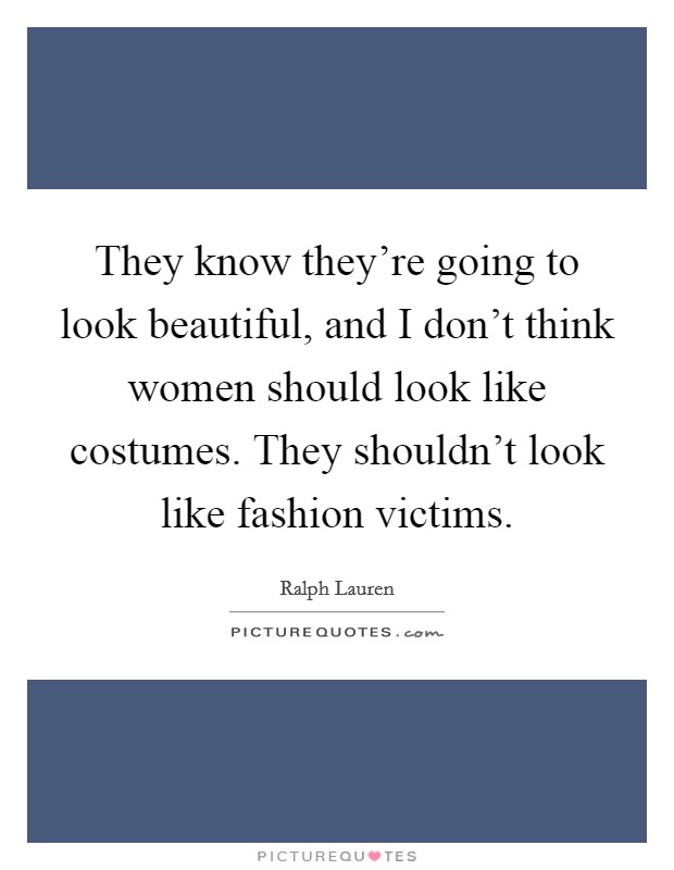 They know they're going to look beautiful, and I don't think women should look like costumes. They shouldn't look like fashion victims. Picture Quote #1