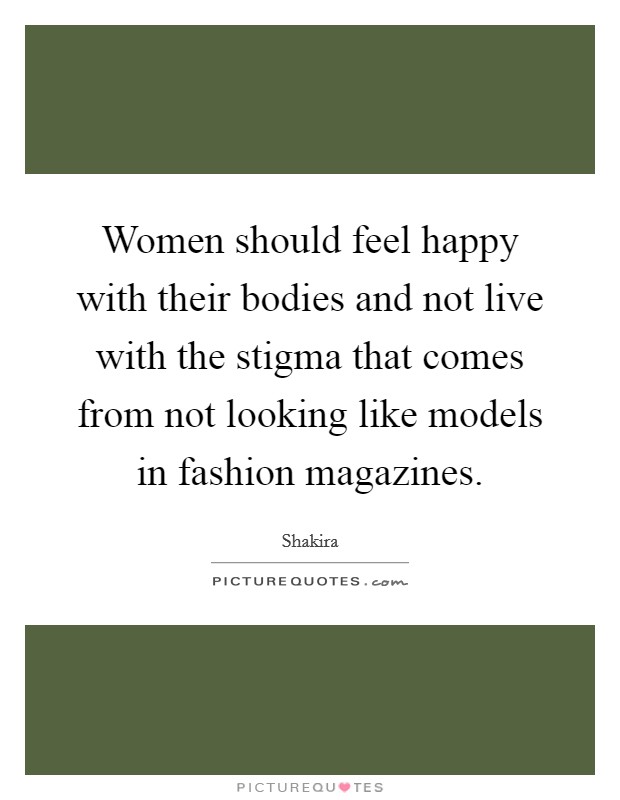 Women should feel happy with their bodies and not live with the stigma that comes from not looking like models in fashion magazines. Picture Quote #1