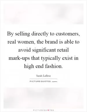 By selling directly to customers, real women, the brand is able to avoid significant retail mark-ups that typically exist in high end fashion Picture Quote #1