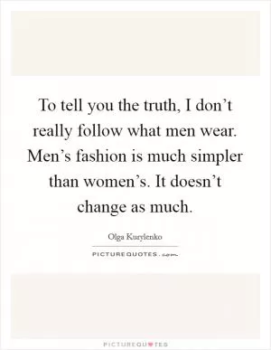 To tell you the truth, I don’t really follow what men wear. Men’s fashion is much simpler than women’s. It doesn’t change as much Picture Quote #1