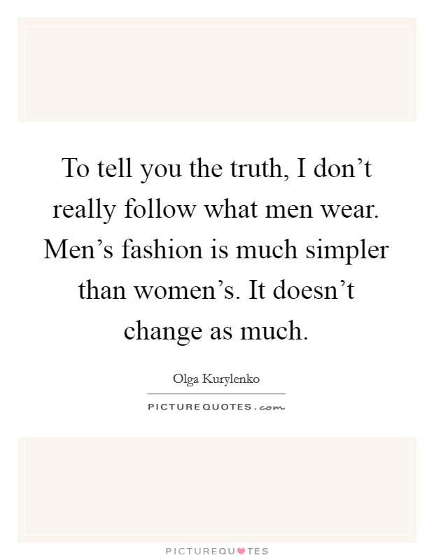 To tell you the truth, I don't really follow what men wear. Men's fashion is much simpler than women's. It doesn't change as much. Picture Quote #1