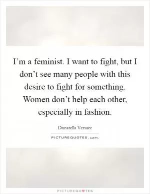 I’m a feminist. I want to fight, but I don’t see many people with this desire to fight for something. Women don’t help each other, especially in fashion Picture Quote #1