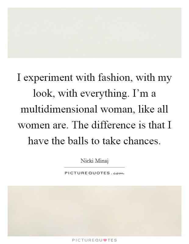 I experiment with fashion, with my look, with everything. I'm a multidimensional woman, like all women are. The difference is that I have the balls to take chances. Picture Quote #1
