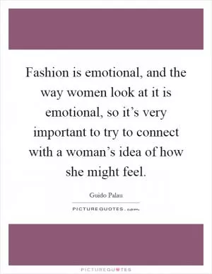Fashion is emotional, and the way women look at it is emotional, so it’s very important to try to connect with a woman’s idea of how she might feel Picture Quote #1