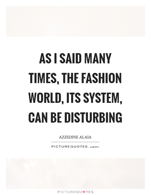 As I said many times, the fashion world, its system, can be disturbing Picture Quote #1