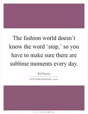 The fashion world doesn’t know the word ‘stop,’ so you have to make sure there are sublime moments every day Picture Quote #1