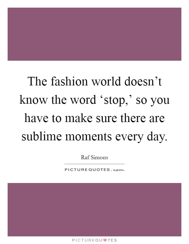 The fashion world doesn't know the word ‘stop,' so you have to make sure there are sublime moments every day. Picture Quote #1