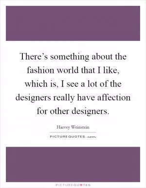 There’s something about the fashion world that I like, which is, I see a lot of the designers really have affection for other designers Picture Quote #1