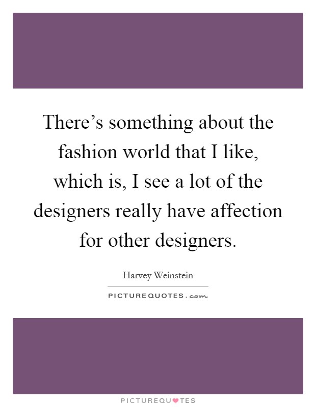 There's something about the fashion world that I like, which is, I see a lot of the designers really have affection for other designers. Picture Quote #1