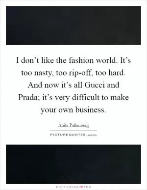 I don’t like the fashion world. It’s too nasty, too rip-off, too hard. And now it’s all Gucci and Prada; it’s very difficult to make your own business Picture Quote #1