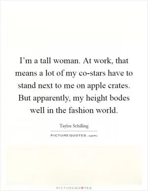 I’m a tall woman. At work, that means a lot of my co-stars have to stand next to me on apple crates. But apparently, my height bodes well in the fashion world Picture Quote #1