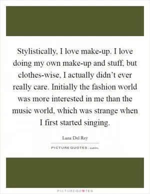 Stylistically, I love make-up. I love doing my own make-up and stuff, but clothes-wise, I actually didn’t ever really care. Initially the fashion world was more interested in me than the music world, which was strange when I first started singing Picture Quote #1