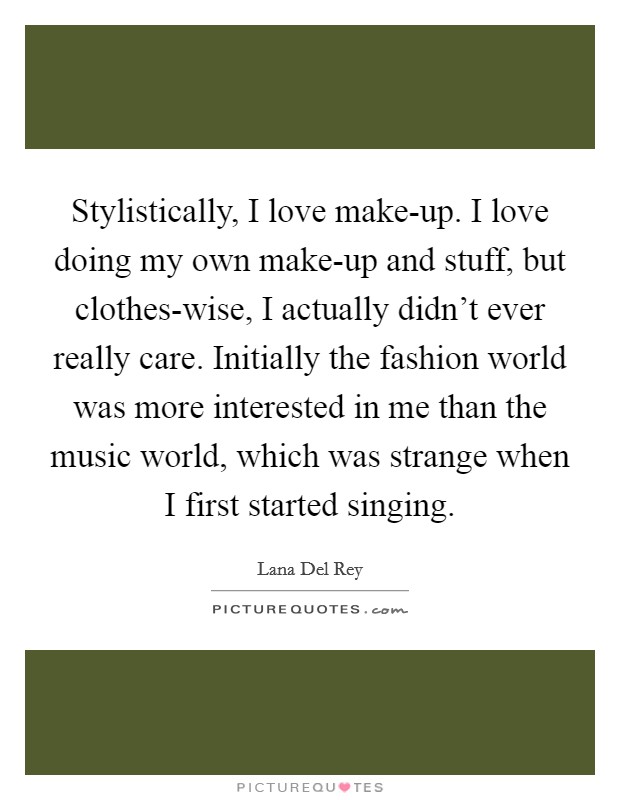 Stylistically, I love make-up. I love doing my own make-up and stuff, but clothes-wise, I actually didn't ever really care. Initially the fashion world was more interested in me than the music world, which was strange when I first started singing. Picture Quote #1