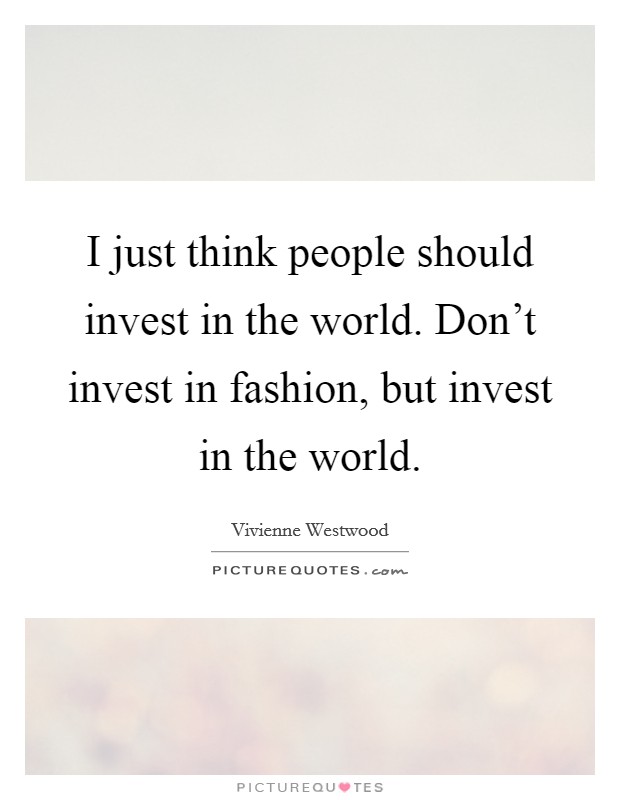 I just think people should invest in the world. Don't invest in fashion, but invest in the world. Picture Quote #1