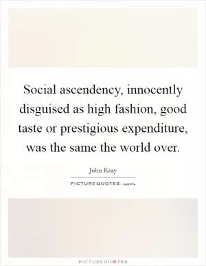 Social ascendency, innocently disguised as high fashion, good taste or prestigious expenditure, was the same the world over Picture Quote #1