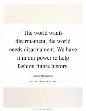 The world wants disarmament, the world needs disarmament. We have it in our power to help fashion future history Picture Quote #1