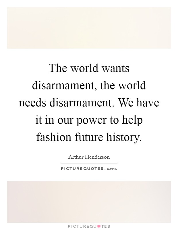 The world wants disarmament, the world needs disarmament. We have it in our power to help fashion future history. Picture Quote #1