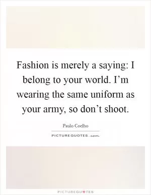Fashion is merely a saying: I belong to your world. I’m wearing the same uniform as your army, so don’t shoot Picture Quote #1