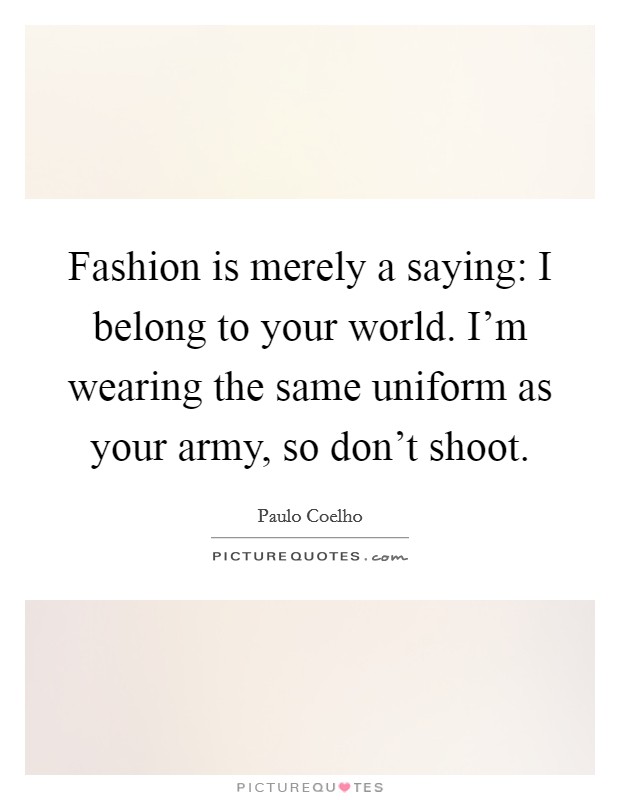 Fashion is merely a saying: I belong to your world. I'm wearing the same uniform as your army, so don't shoot. Picture Quote #1