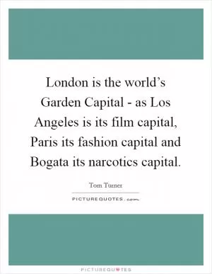 London is the world’s Garden Capital - as Los Angeles is its film capital, Paris its fashion capital and Bogata its narcotics capital Picture Quote #1