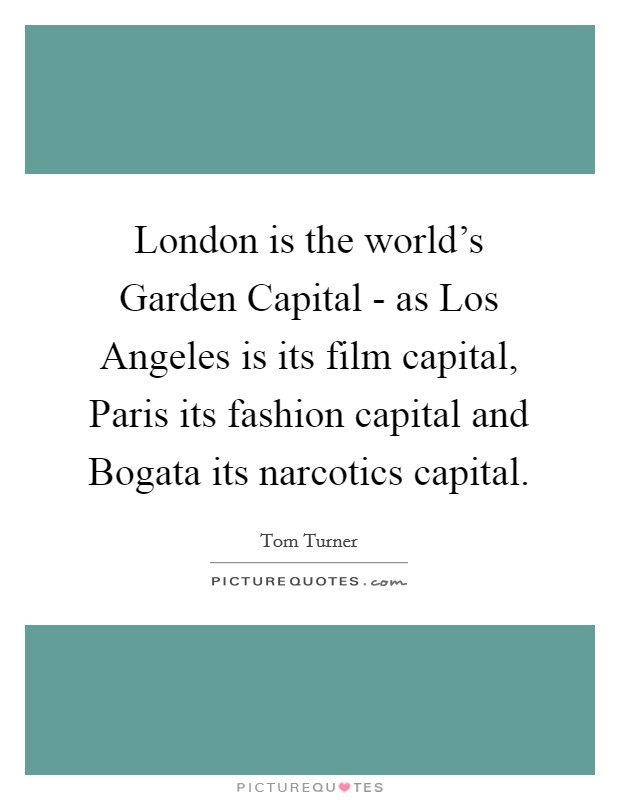 London is the world's Garden Capital - as Los Angeles is its film capital, Paris its fashion capital and Bogata its narcotics capital. Picture Quote #1