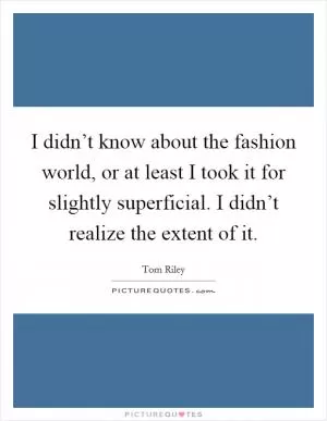 I didn’t know about the fashion world, or at least I took it for slightly superficial. I didn’t realize the extent of it Picture Quote #1