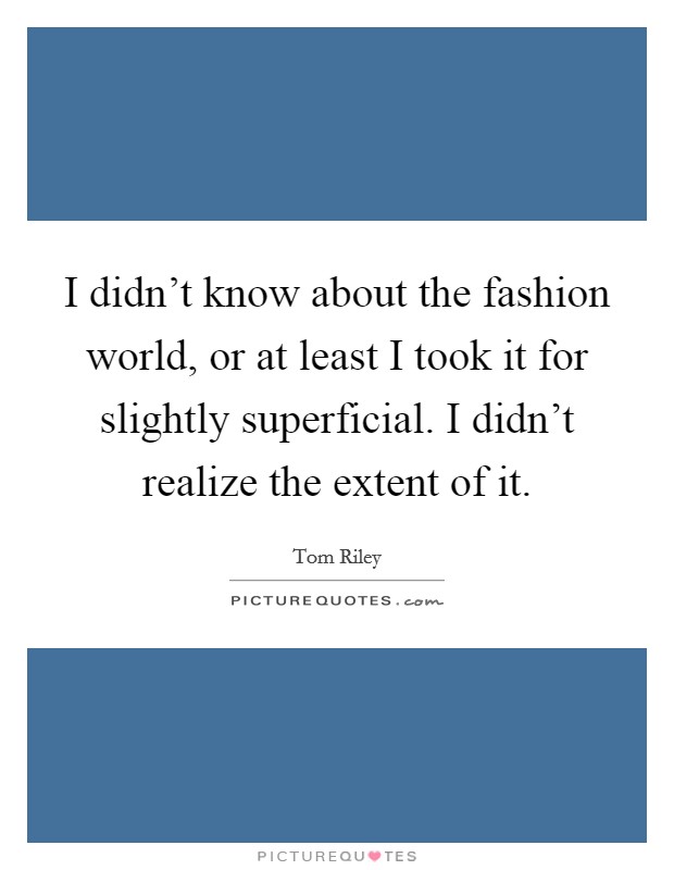I didn't know about the fashion world, or at least I took it for slightly superficial. I didn't realize the extent of it. Picture Quote #1