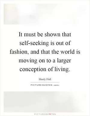 It must be shown that self-seeking is out of fashion, and that the world is moving on to a larger conception of living Picture Quote #1