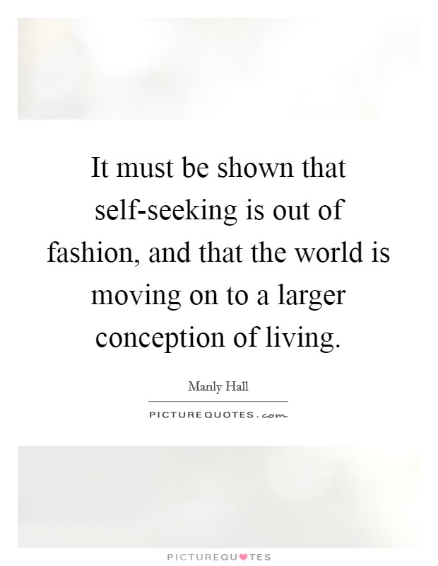 It must be shown that self-seeking is out of fashion, and that the world is moving on to a larger conception of living. Picture Quote #1
