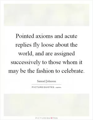 Pointed axioms and acute replies fly loose about the world, and are assigned successively to those whom it may be the fashion to celebrate Picture Quote #1