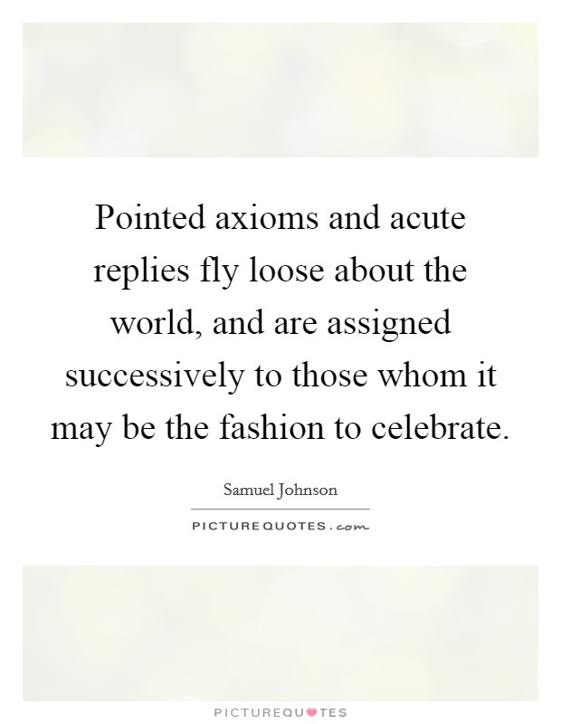 Pointed axioms and acute replies fly loose about the world, and are assigned successively to those whom it may be the fashion to celebrate. Picture Quote #1