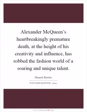 Alexander McQueen’s heartbreakingly premature death, at the height of his creativity and influence, has robbed the fashion world of a soaring and unique talent Picture Quote #1