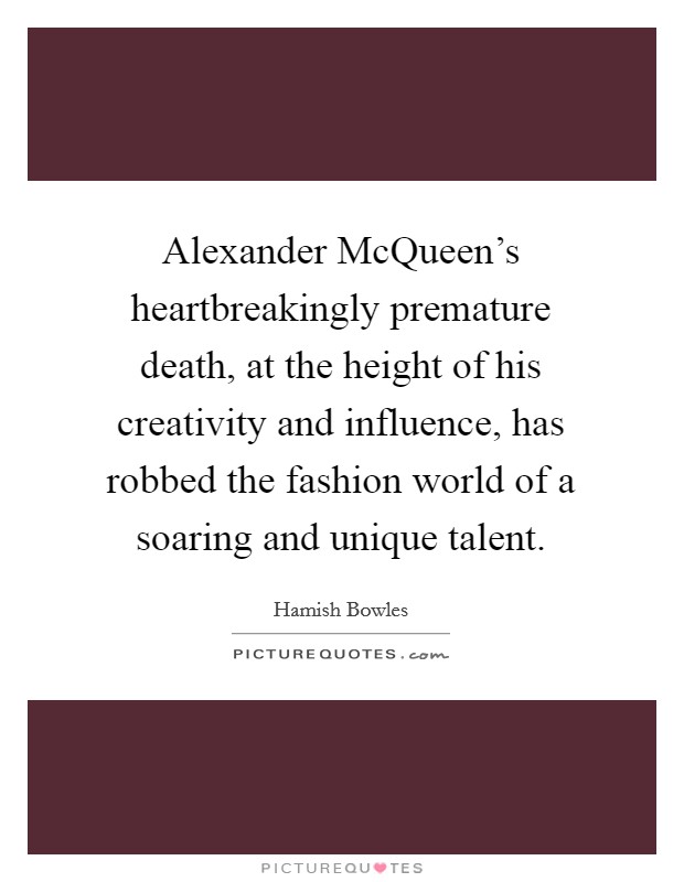 Alexander McQueen's heartbreakingly premature death, at the height of his creativity and influence, has robbed the fashion world of a soaring and unique talent. Picture Quote #1