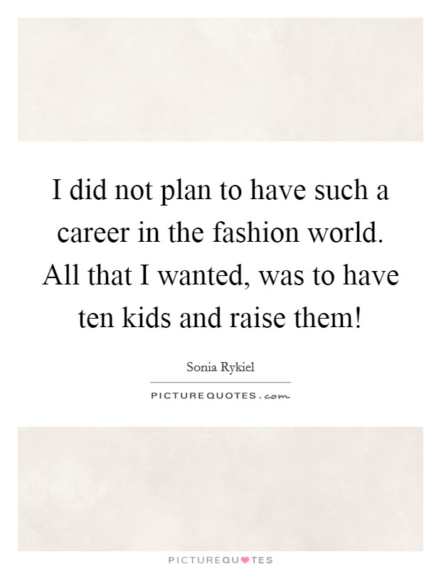 I did not plan to have such a career in the fashion world. All that I wanted, was to have ten kids and raise them! Picture Quote #1