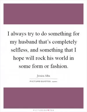 I always try to do something for my husband that’s completely selfless, and something that I hope will rock his world in some form or fashion Picture Quote #1