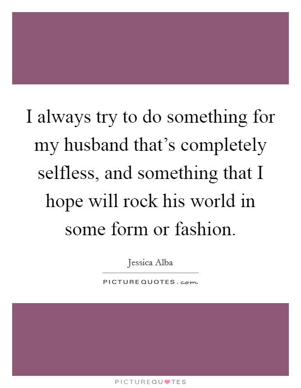 I always try to do something for my husband that's completely selfless, and something that I hope will rock his world in some form or fashion. Picture Quote #1