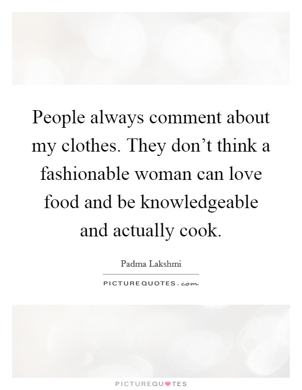 People always comment about my clothes. They don't think a fashionable woman can love food and be knowledgeable and actually cook. Picture Quote #1