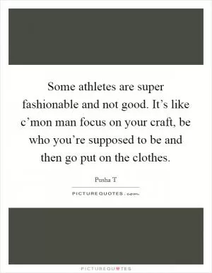 Some athletes are super fashionable and not good. It’s like c’mon man focus on your craft, be who you’re supposed to be and then go put on the clothes Picture Quote #1