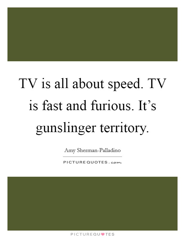 TV is all about speed. TV is fast and furious. It's gunslinger territory. Picture Quote #1