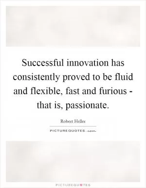 Successful innovation has consistently proved to be fluid and flexible, fast and furious - that is, passionate Picture Quote #1